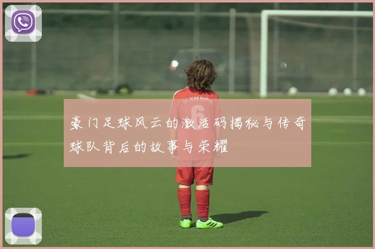 豪门足球风云的激活码揭秘与传奇球队背后的故事与荣耀