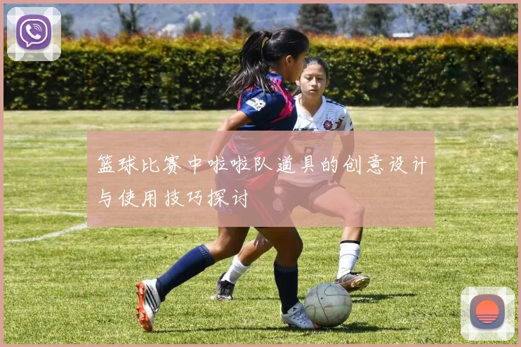 篮球比赛中啦啦队道具的创意设计与使用技巧探讨