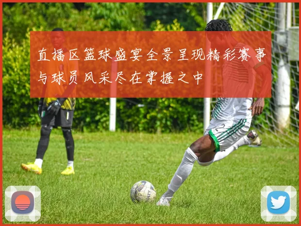 直播区篮球盛宴全景呈现精彩赛事与球员风采尽在掌握之中