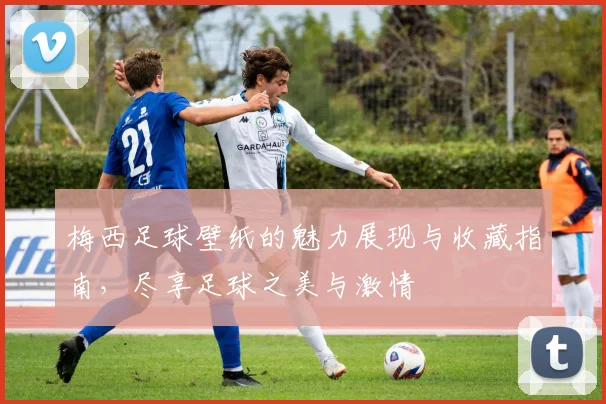 梅西足球壁纸的魅力展现与收藏指南，尽享足球之美与激情