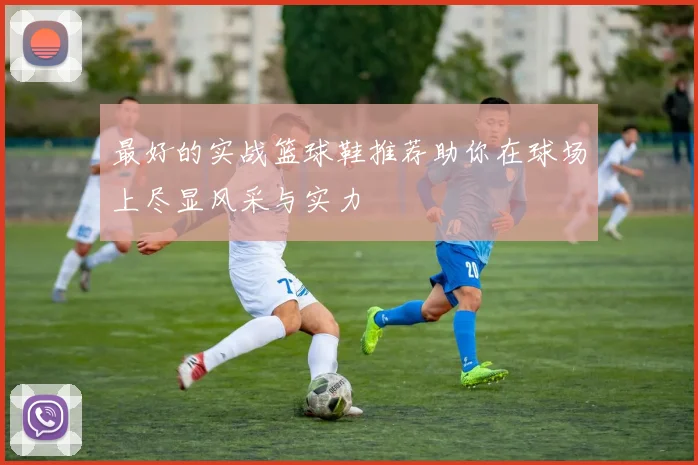 最好的实战篮球鞋推荐助你在球场上尽显风采与实力