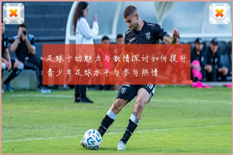 足球十的魅力与激情探讨如何提升青少年足球水平与参与热情