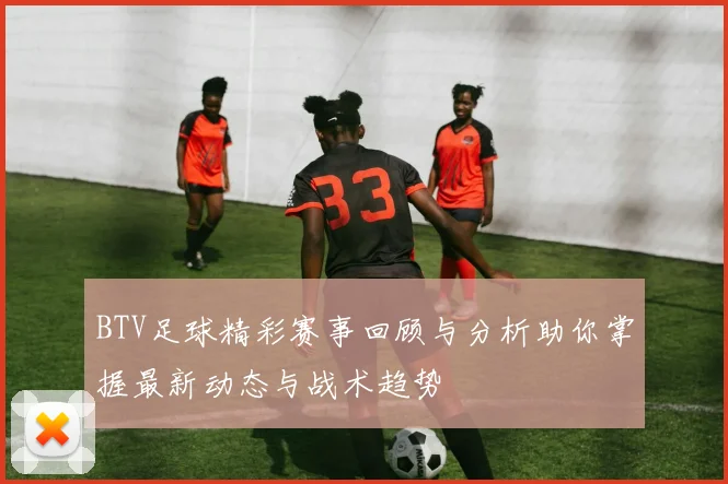 BTV足球精彩赛事回顾与分析助你掌握最新动态与战术趋势