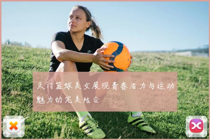 天门篮球美女展现青春活力与运动魅力的完美结合