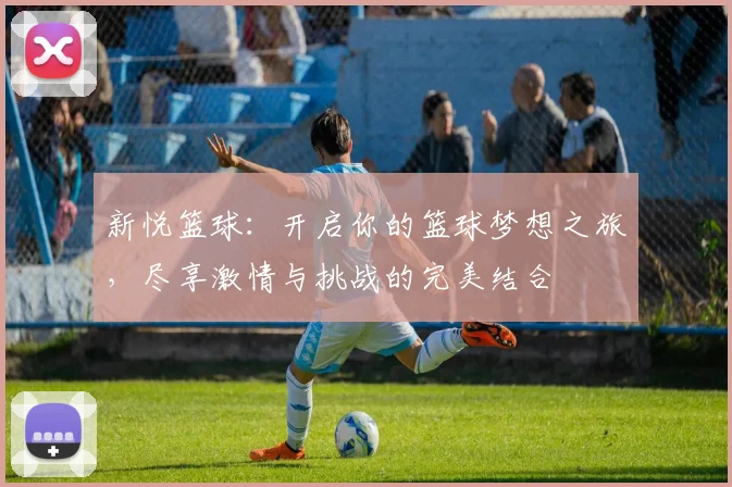 新悦篮球：开启你的篮球梦想之旅，尽享激情与挑战的完美结合