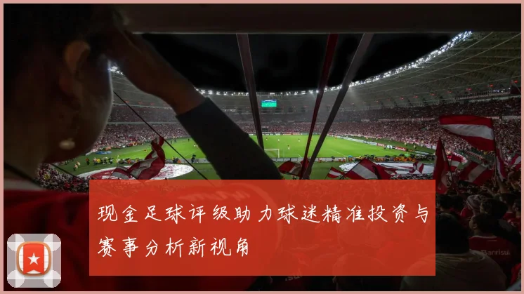 现金足球评级助力球迷精准投资与赛事分析新视角