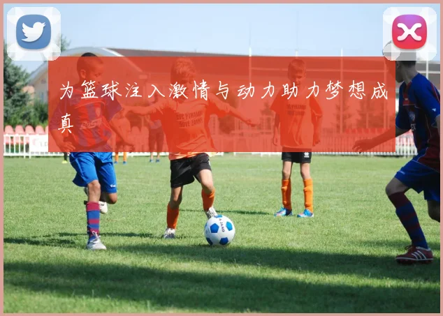 为篮球注入激情与动力助力梦想成真