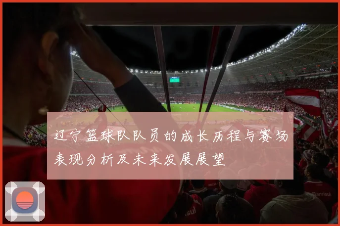 辽宁篮球队队员的成长历程与赛场表现分析及未来发展展望