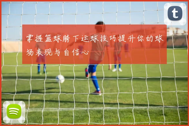 掌握篮球胯下运球技巧提升你的球场表现与自信心