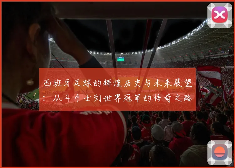 西班牙足球的辉煌历史与未来展望：从斗牛士到世界冠军的传奇之路