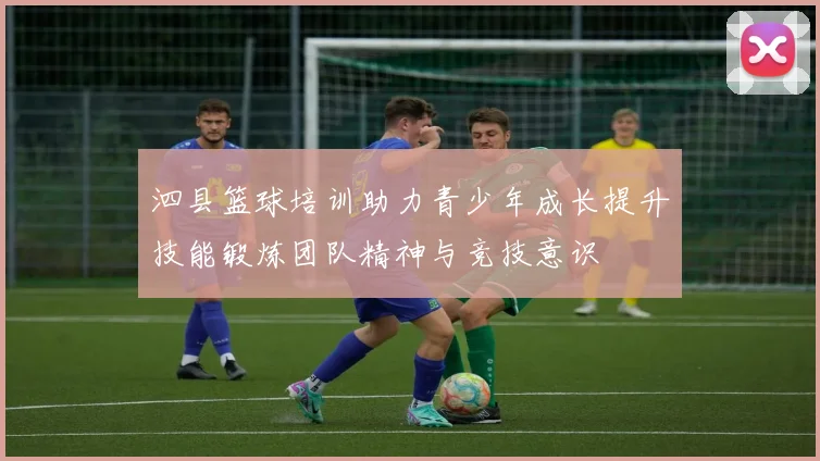 泗县篮球培训助力青少年成长提升技能锻炼团队精神与竞技意识