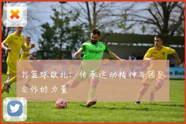 打篮球敬礼：传承运动精神与团队合作的力量