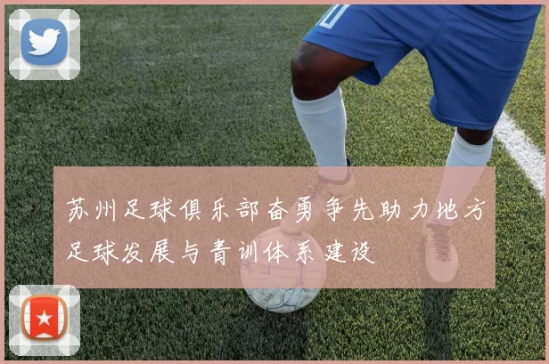 苏州足球俱乐部奋勇争先助力地方足球发展与青训体系建设